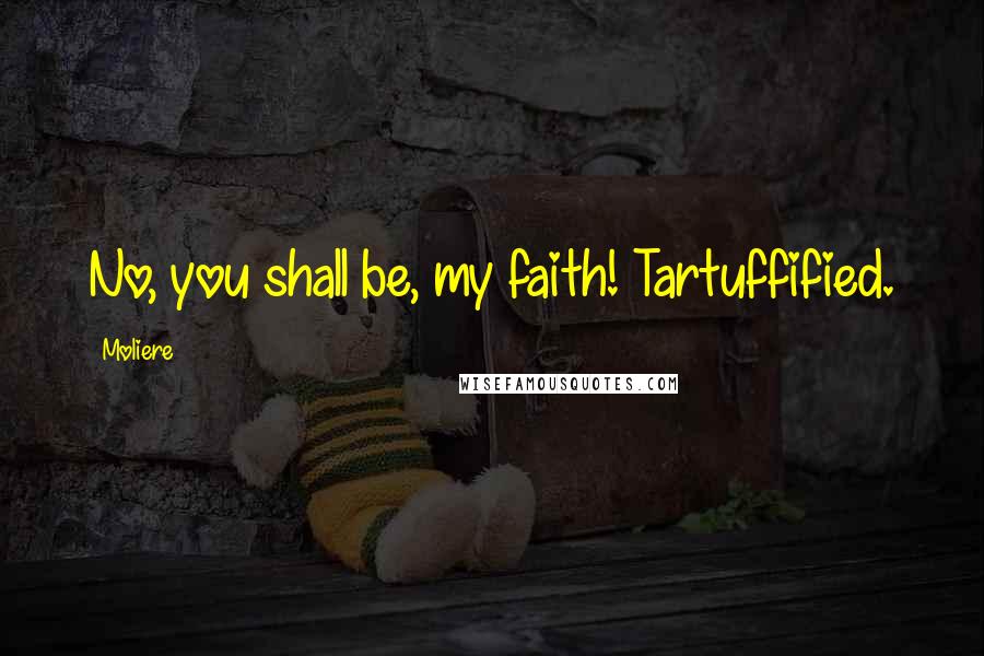 Moliere Quotes: No, you shall be, my faith! Tartuffified.