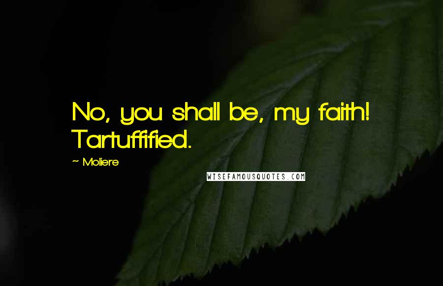 Moliere Quotes: No, you shall be, my faith! Tartuffified.