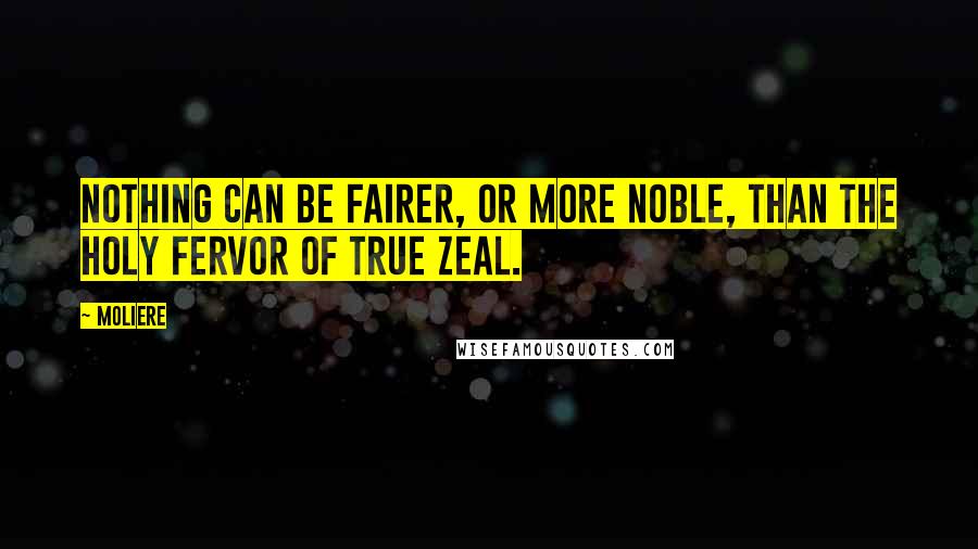 Moliere Quotes: Nothing can be fairer, or more noble, than the holy fervor of true zeal.