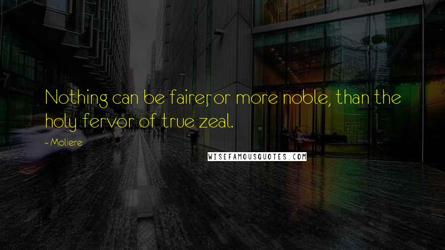 Moliere Quotes: Nothing can be fairer, or more noble, than the holy fervor of true zeal.