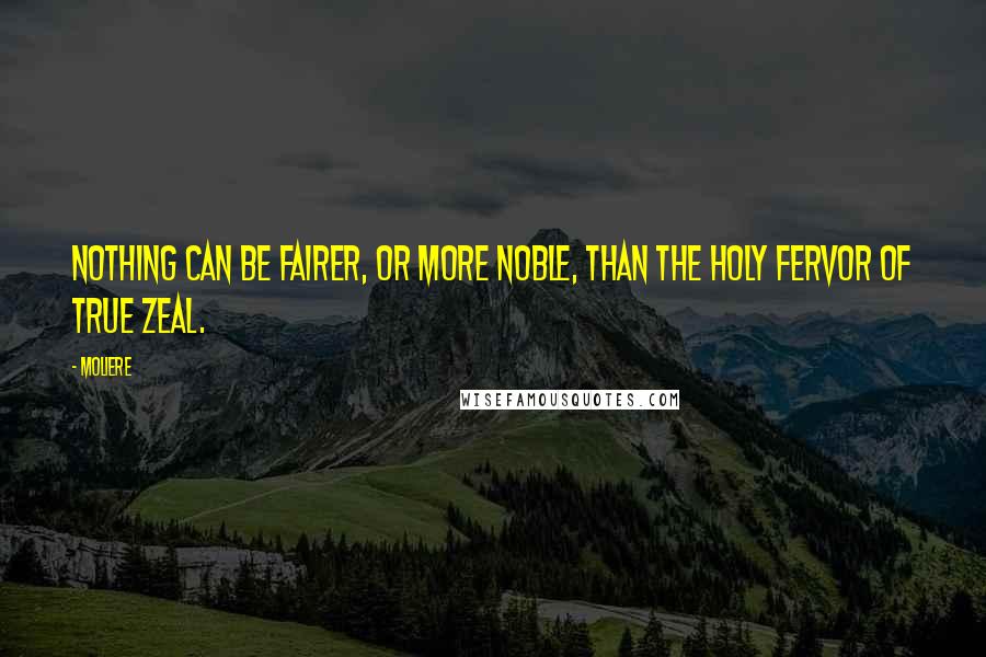 Moliere Quotes: Nothing can be fairer, or more noble, than the holy fervor of true zeal.