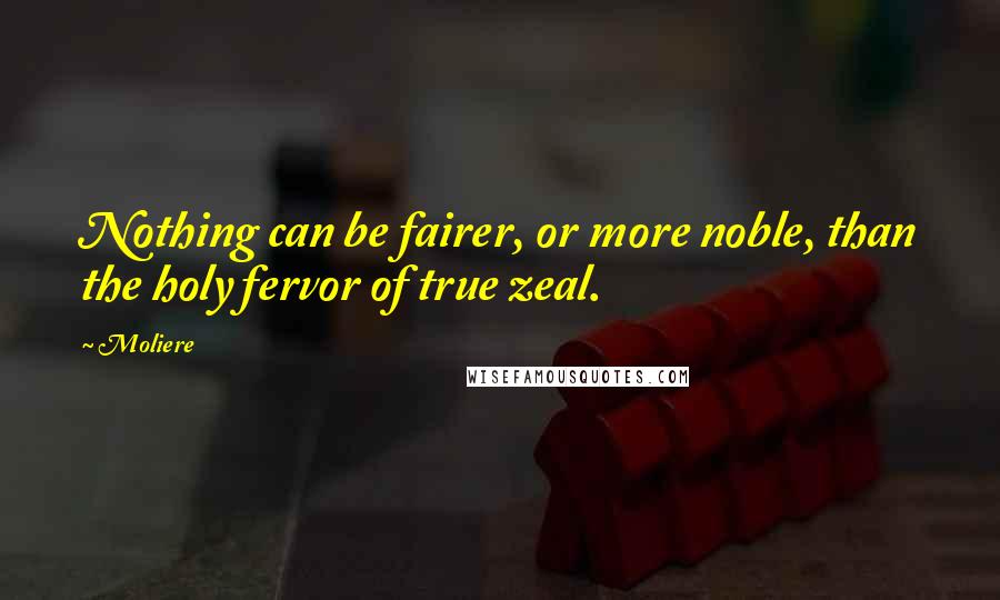 Moliere Quotes: Nothing can be fairer, or more noble, than the holy fervor of true zeal.