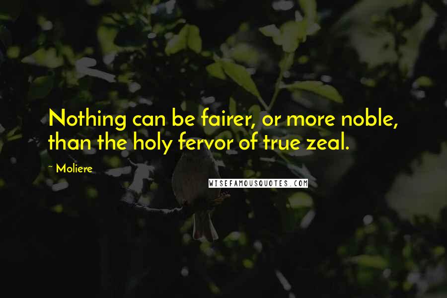 Moliere Quotes: Nothing can be fairer, or more noble, than the holy fervor of true zeal.