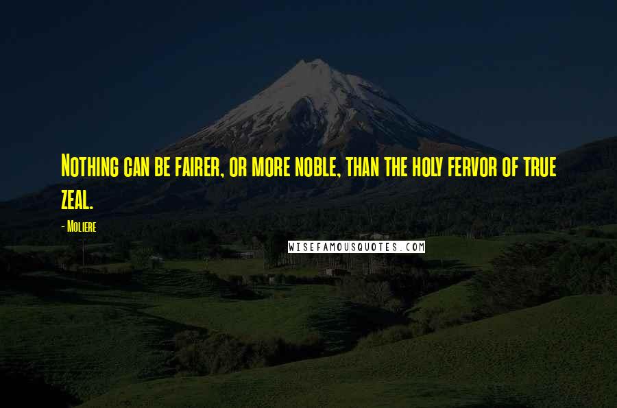 Moliere Quotes: Nothing can be fairer, or more noble, than the holy fervor of true zeal.