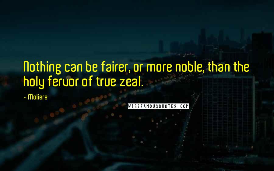 Moliere Quotes: Nothing can be fairer, or more noble, than the holy fervor of true zeal.