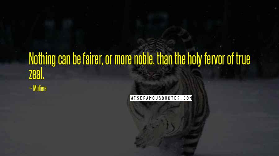 Moliere Quotes: Nothing can be fairer, or more noble, than the holy fervor of true zeal.