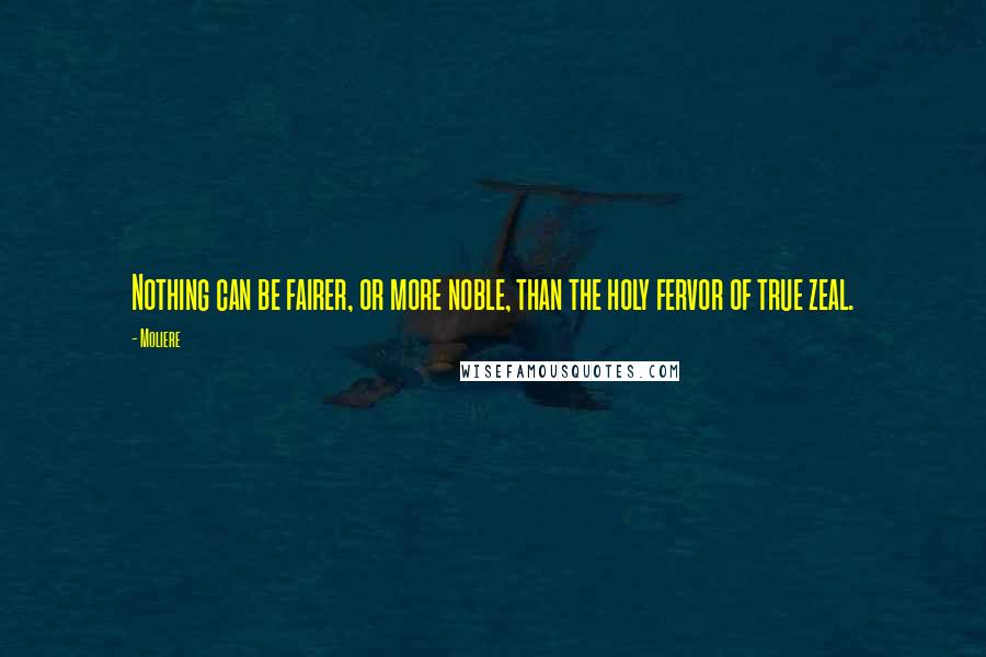 Moliere Quotes: Nothing can be fairer, or more noble, than the holy fervor of true zeal.