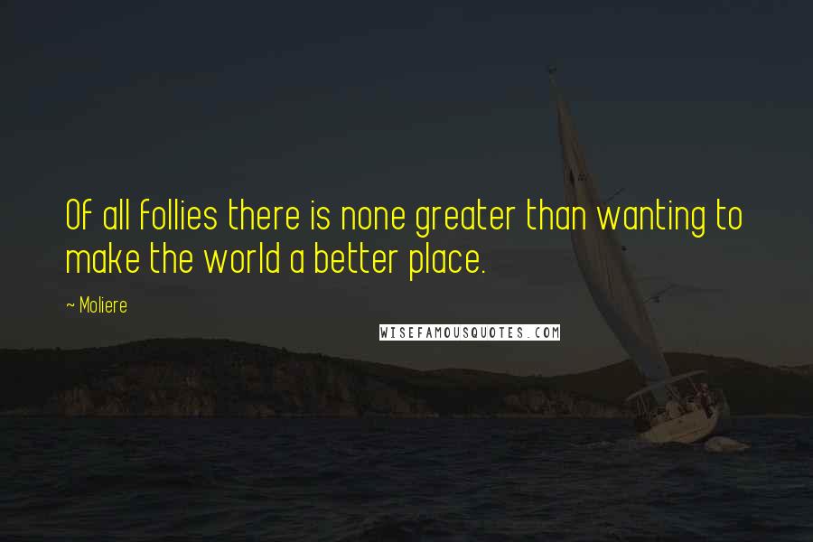 Moliere Quotes: Of all follies there is none greater than wanting to make the world a better place.
