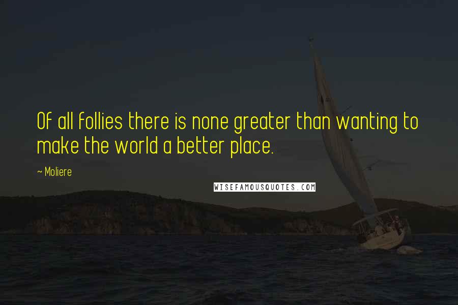 Moliere Quotes: Of all follies there is none greater than wanting to make the world a better place.