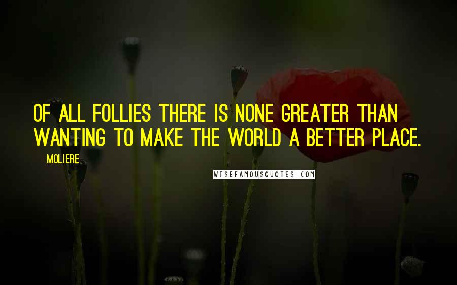 Moliere Quotes: Of all follies there is none greater than wanting to make the world a better place.