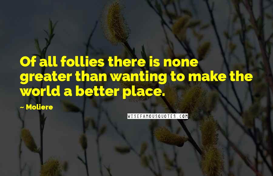 Moliere Quotes: Of all follies there is none greater than wanting to make the world a better place.