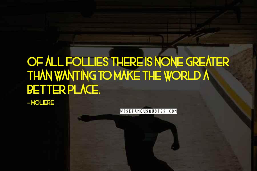 Moliere Quotes: Of all follies there is none greater than wanting to make the world a better place.
