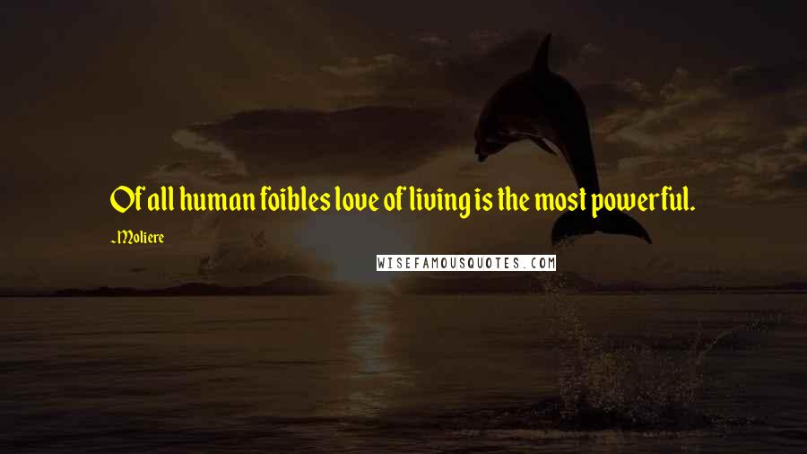 Moliere Quotes: Of all human foibles love of living is the most powerful.