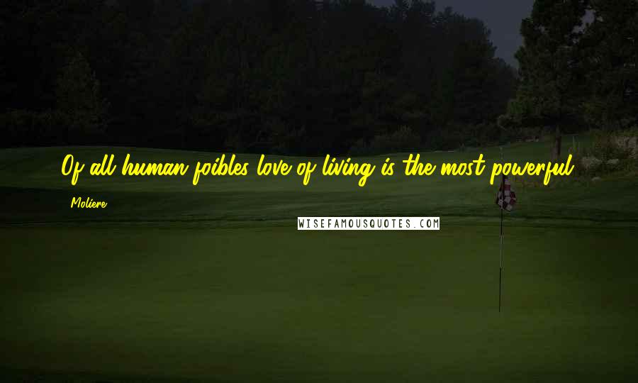 Moliere Quotes: Of all human foibles love of living is the most powerful.