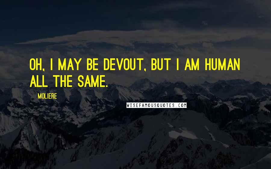 Moliere Quotes: Oh, I may be devout, but I am human all the same.