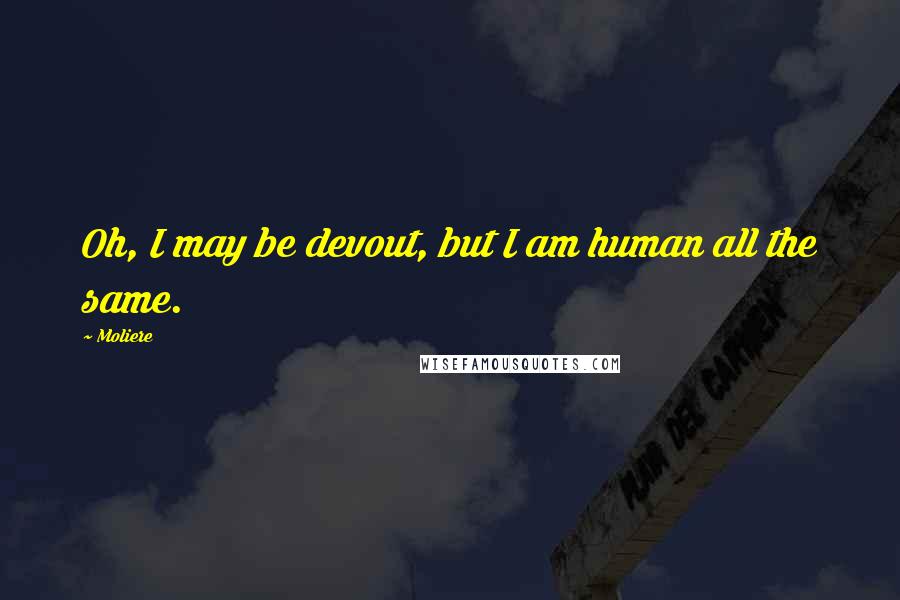 Moliere Quotes: Oh, I may be devout, but I am human all the same.