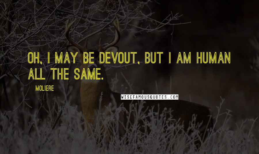 Moliere Quotes: Oh, I may be devout, but I am human all the same.