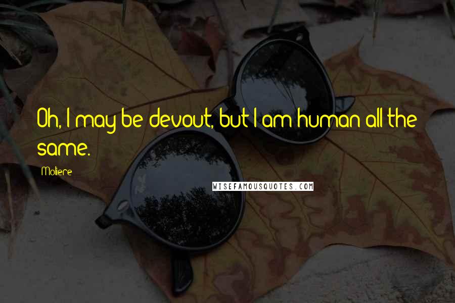 Moliere Quotes: Oh, I may be devout, but I am human all the same.