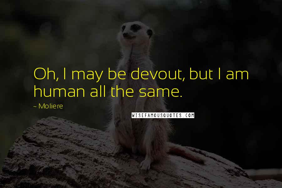 Moliere Quotes: Oh, I may be devout, but I am human all the same.