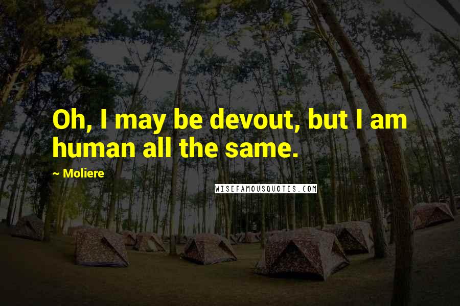 Moliere Quotes: Oh, I may be devout, but I am human all the same.