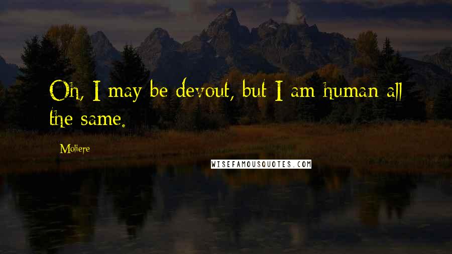 Moliere Quotes: Oh, I may be devout, but I am human all the same.