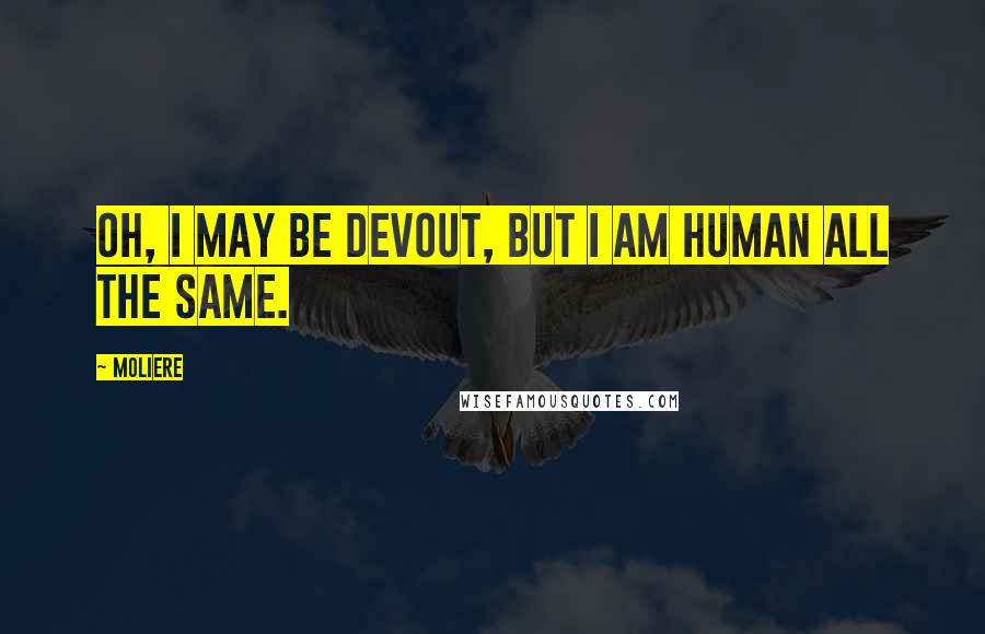 Moliere Quotes: Oh, I may be devout, but I am human all the same.