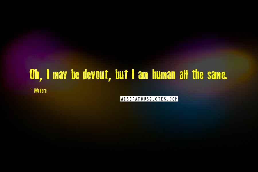 Moliere Quotes: Oh, I may be devout, but I am human all the same.