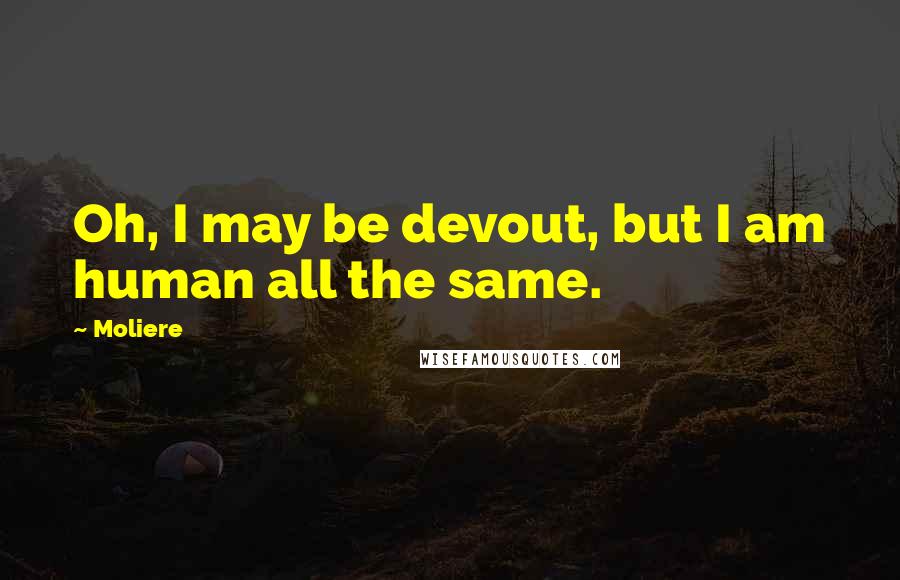 Moliere Quotes: Oh, I may be devout, but I am human all the same.