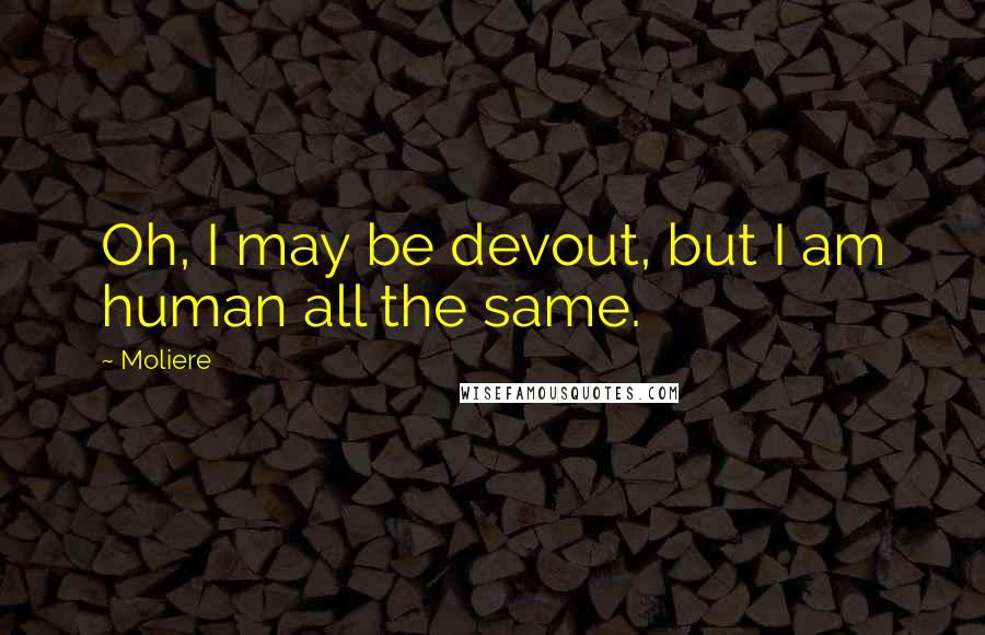 Moliere Quotes: Oh, I may be devout, but I am human all the same.