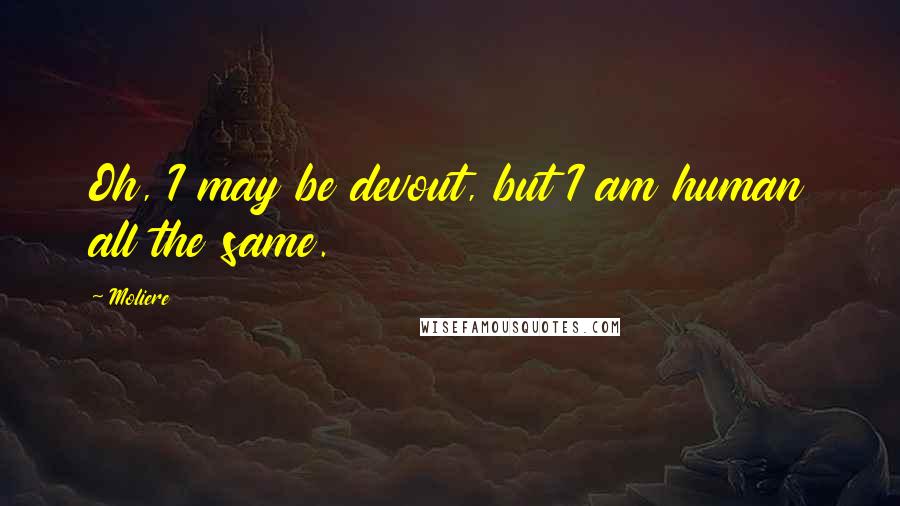 Moliere Quotes: Oh, I may be devout, but I am human all the same.