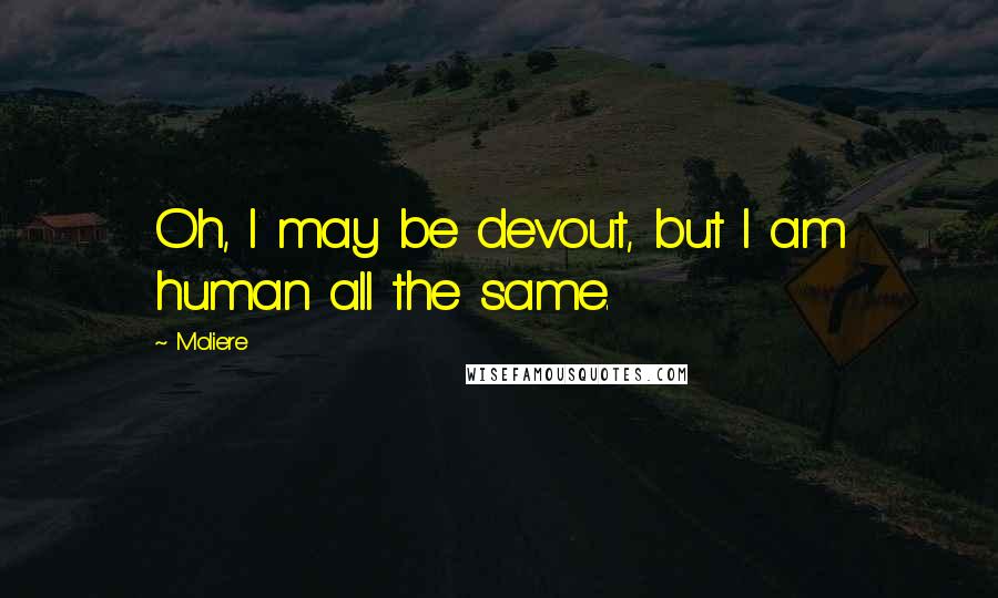 Moliere Quotes: Oh, I may be devout, but I am human all the same.