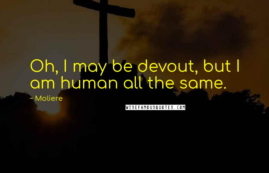 Moliere Quotes: Oh, I may be devout, but I am human all the same.