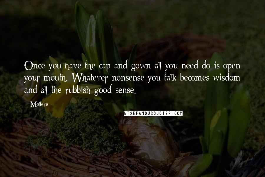 Moliere Quotes: Once you have the cap and gown all you need do is open your mouth. Whatever nonsense you talk becomes wisdom and all the rubbish good sense.