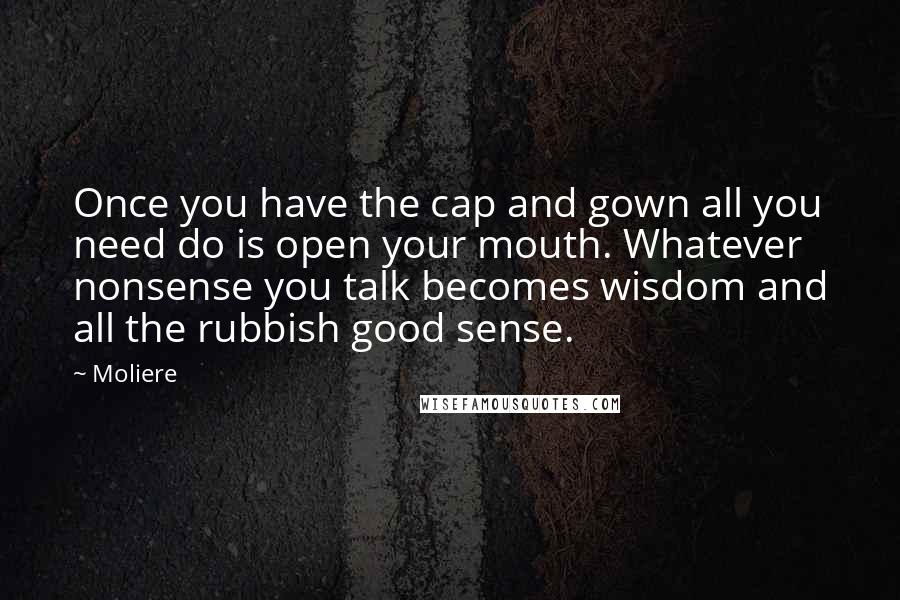 Moliere Quotes: Once you have the cap and gown all you need do is open your mouth. Whatever nonsense you talk becomes wisdom and all the rubbish good sense.