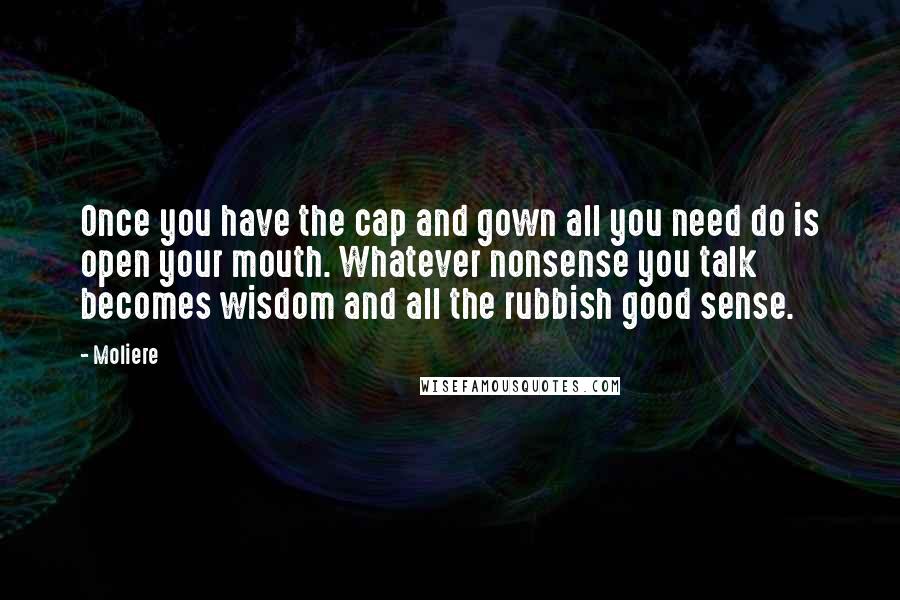 Moliere Quotes: Once you have the cap and gown all you need do is open your mouth. Whatever nonsense you talk becomes wisdom and all the rubbish good sense.