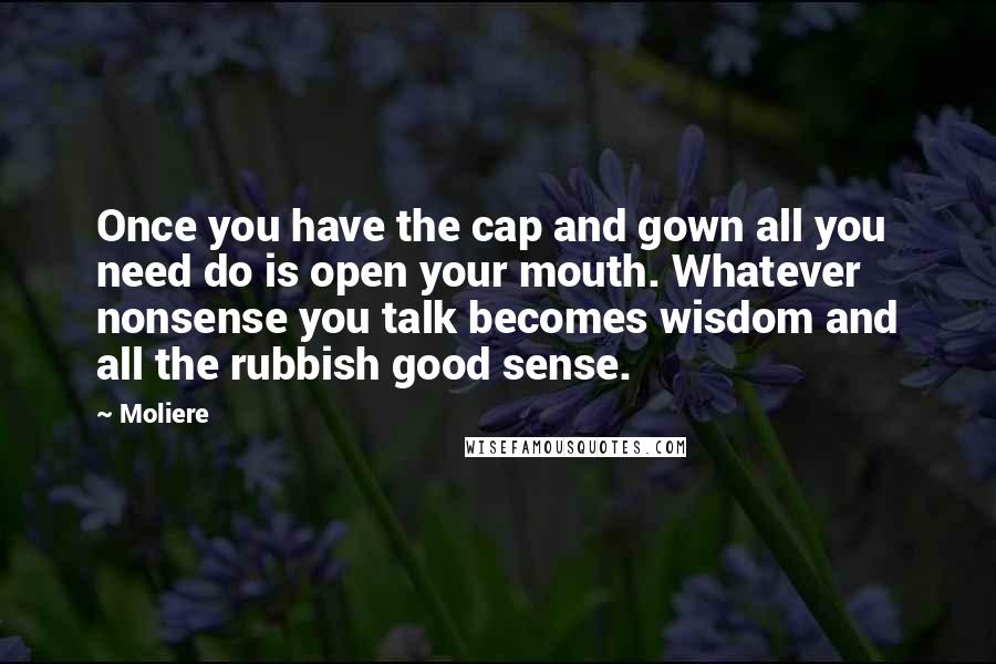 Moliere Quotes: Once you have the cap and gown all you need do is open your mouth. Whatever nonsense you talk becomes wisdom and all the rubbish good sense.
