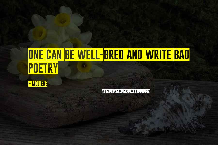 Moliere Quotes: One can be well-bred and write bad poetry