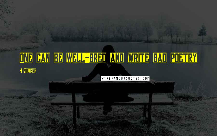 Moliere Quotes: One can be well-bred and write bad poetry