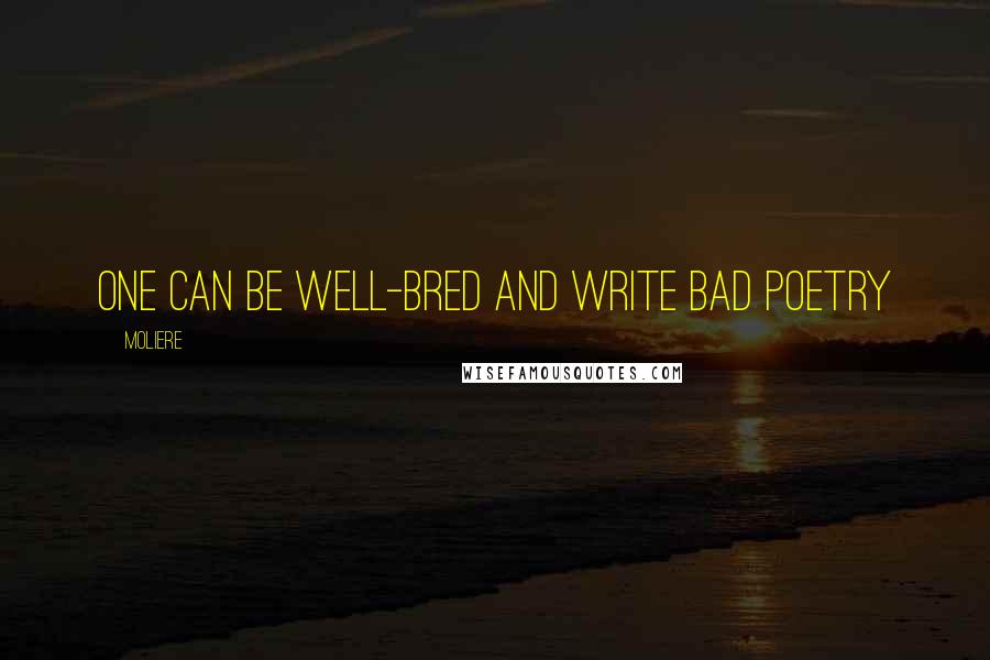 Moliere Quotes: One can be well-bred and write bad poetry