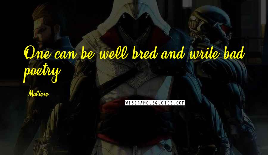 Moliere Quotes: One can be well-bred and write bad poetry