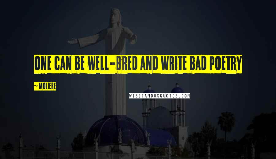 Moliere Quotes: One can be well-bred and write bad poetry