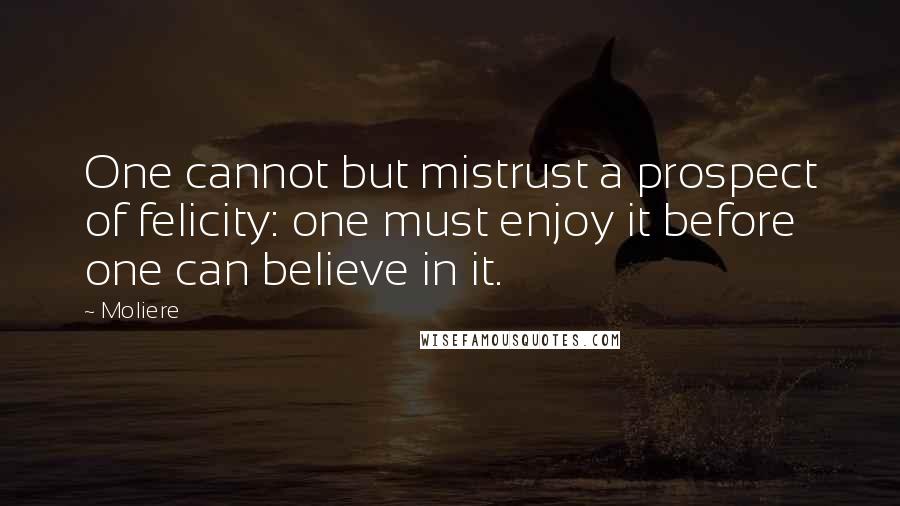 Moliere Quotes: One cannot but mistrust a prospect of felicity: one must enjoy it before one can believe in it.