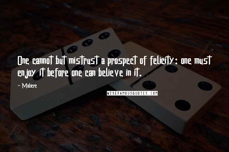 Moliere Quotes: One cannot but mistrust a prospect of felicity: one must enjoy it before one can believe in it.