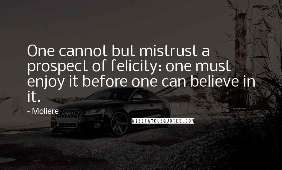 Moliere Quotes: One cannot but mistrust a prospect of felicity: one must enjoy it before one can believe in it.