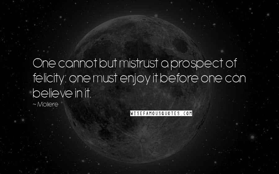 Moliere Quotes: One cannot but mistrust a prospect of felicity: one must enjoy it before one can believe in it.