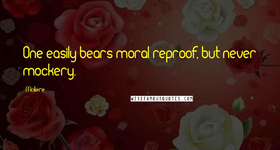Moliere Quotes: One easily bears moral reproof, but never mockery.