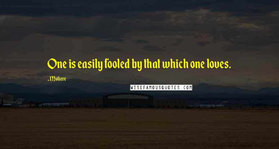 Moliere Quotes: One is easily fooled by that which one loves.