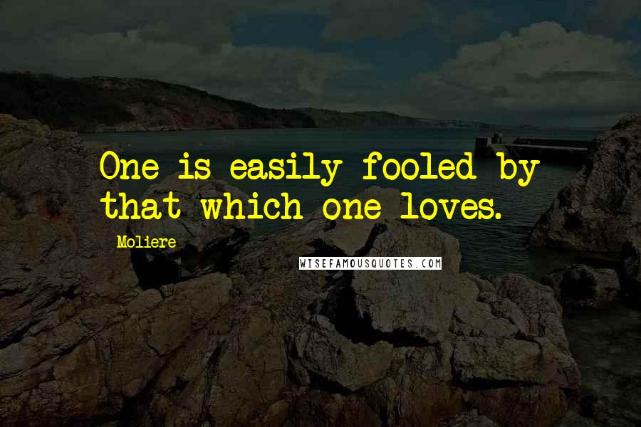 Moliere Quotes: One is easily fooled by that which one loves.