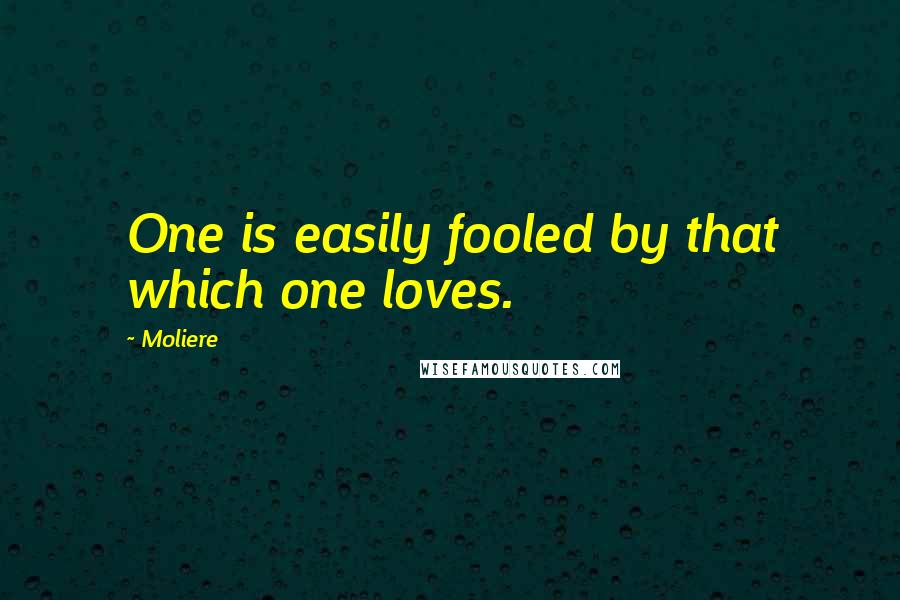 Moliere Quotes: One is easily fooled by that which one loves.