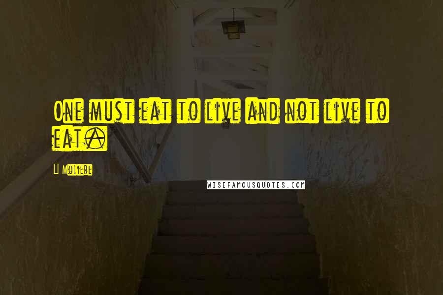 Moliere Quotes: One must eat to live and not live to eat.